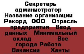 Секретарь-администратор › Название организации ­ Рекорд, ООО › Отрасль предприятия ­ Ввод данных › Минимальный оклад ­ 30 000 - Все города Работа » Вакансии   . Ханты-Мансийский,Когалым г.